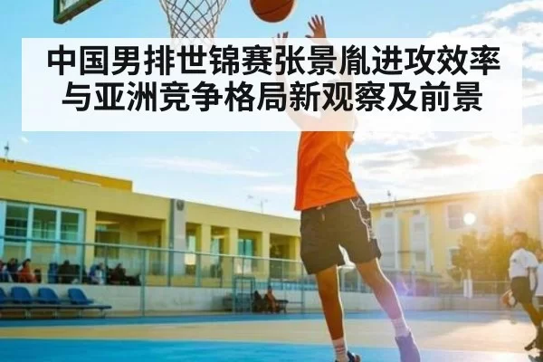 中国男排世锦赛张景胤进攻效率与亚洲竞争格局新观察及前景